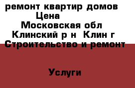 ремонт квартир домов › Цена ­ 1 000 - Московская обл., Клинский р-н, Клин г. Строительство и ремонт » Услуги   . Московская обл.